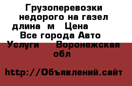 Грузоперевозки недорого на газел длина 4м › Цена ­ 250 - Все города Авто » Услуги   . Воронежская обл.